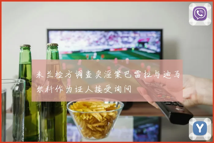 米兰检方调查卖淫案巴雷拉与迪马尔科作为证人接受询问