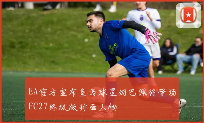 EA官方宣布皇马球星姆巴佩将登场FC27终极版封面人物