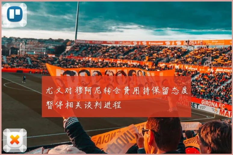 尤文对穆阿尼转会费用持保留态度暂停相关谈判进程