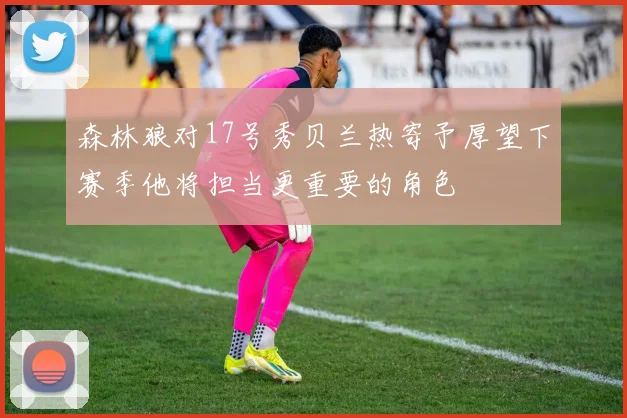 森林狼对17号秀贝兰热寄予厚望下赛季他将担当更重要的角色
