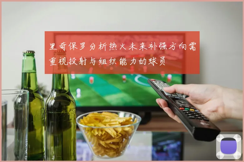 里奇保罗分析热火未来补强方向需重视投射与组织能力的球员