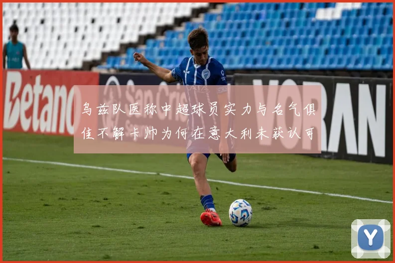 乌兹队医称中超球员实力与名气俱佳不解卡帅为何在意大利未获认可