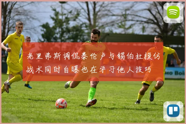 老里弗斯调侃泰伦卢与锡伯杜模仿战术同时自曝也在学习他人技巧