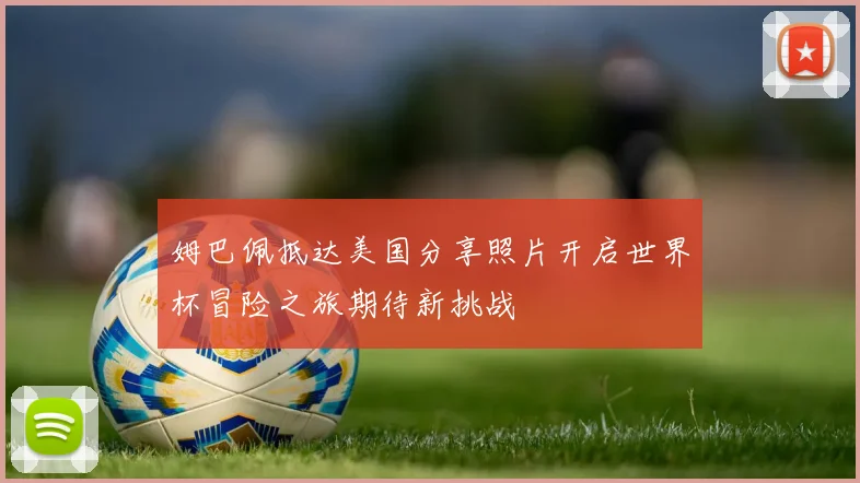 姆巴佩抵达美国分享照片开启世界杯冒险之旅期待新挑战