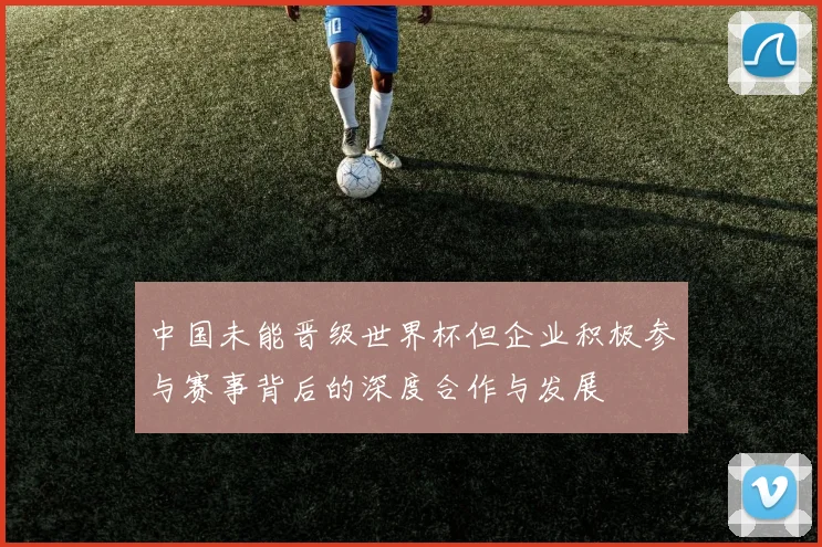 中国未能晋级世界杯但企业积极参与赛事背后的深度合作与发展