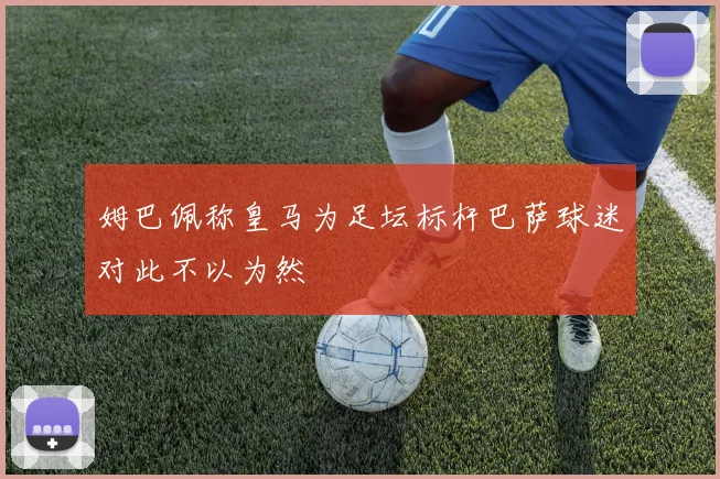 姆巴佩称皇马为足坛标杆巴萨球迷对此不以为然