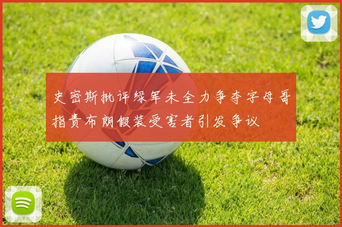 史密斯批评绿军未全力争夺字母哥指责布朗假装受害者引发争议
