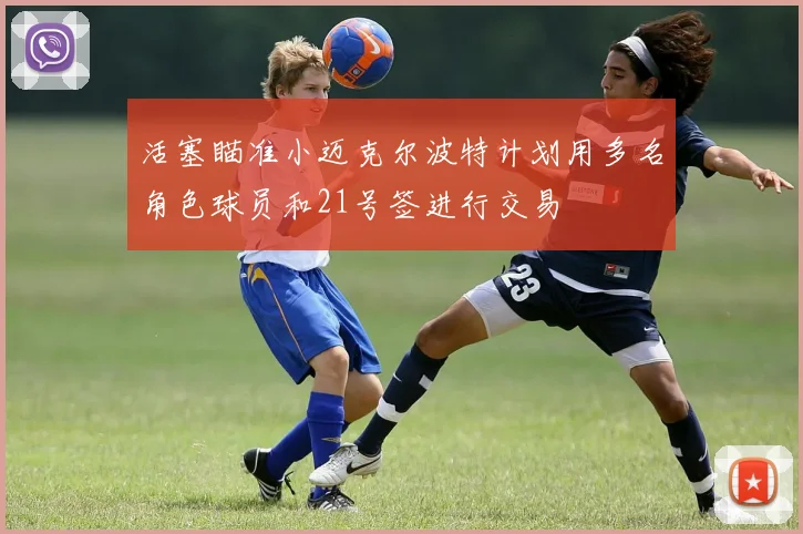 活塞瞄准小迈克尔波特计划用多名角色球员和21号签进行交易